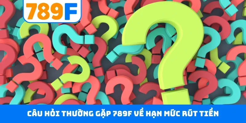 Câu hỏi thường gặp 789F 2 Câu hỏi thường gặp 789F về hạn mức rút tiền