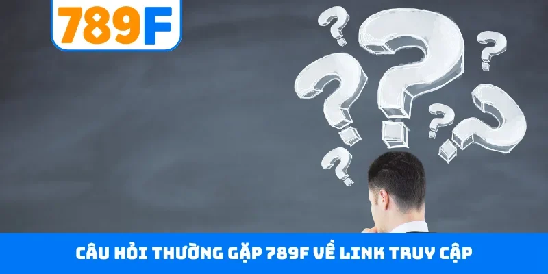 Câu hỏi thường gặp 789F 3 Câu hỏi thường gặp 789F về link truy cập