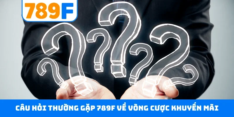 Câu hỏi thường gặp 789F 4 Câu hỏi thường gặp 789F về vòng cược khuyến mãi