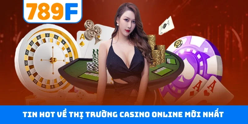 Tin hot về thị trường casino online mới nhất